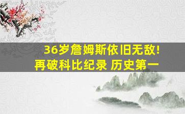 36岁詹姆斯依旧无敌!再破科比纪录 历史第一